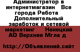 Администратор в интернетмагазин - Все города Работа » Дополнительный заработок и сетевой маркетинг   . Ненецкий АО,Верхняя Мгла д.